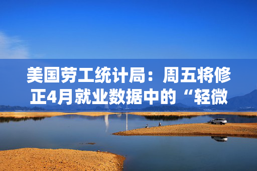 美国劳工统计局：周五将修正4月就业数据中的“轻微错误”