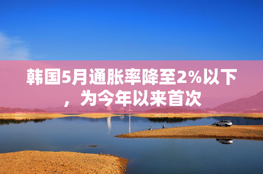 韩国5月通胀率降至2%以下，为今年以来首次