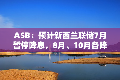 ASB：预计新西兰联储7月暂停降息，8月、10月各降息25个基点