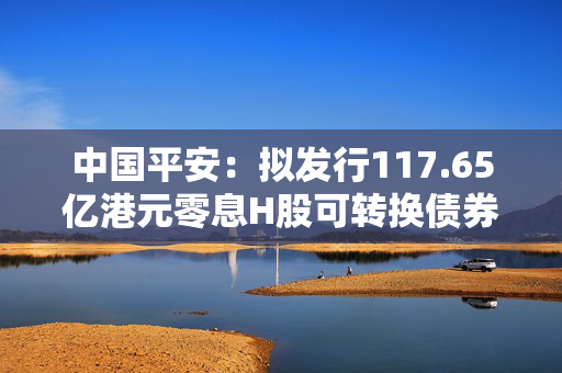 中国平安：拟发行117.65亿港元零息H股可转换债券