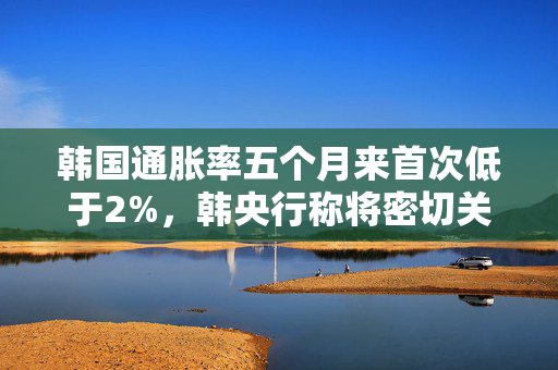 韩国通胀率五个月来首次低于2%，韩央行称将密切关注通胀趋势