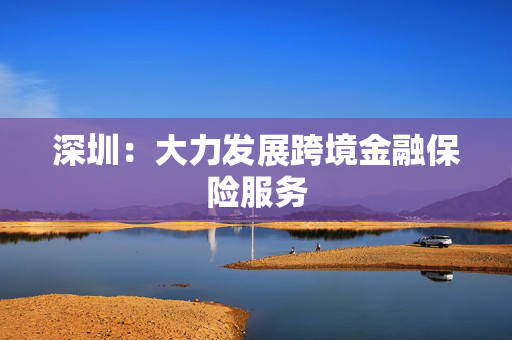 深圳：大力发展跨境金融保险服务