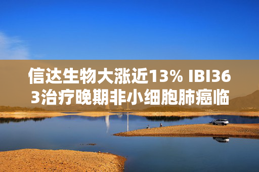 信达生物大涨近13% IBI363治疗晚期非小细胞肺癌临床PoC研究数据公布