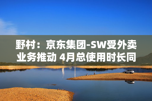 野村：京东集团-SW受外卖业务推动 4月总使用时长同比增56%