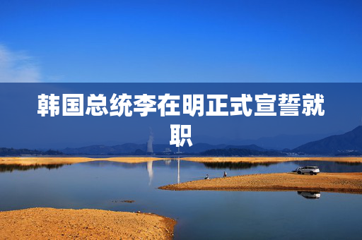 韩国总统李在明正式宣誓就职