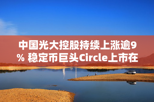 中国光大控股持续上涨逾9% 稳定币巨头Circle上市在即