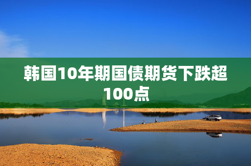 韩国10年期国债期货下跌超100点