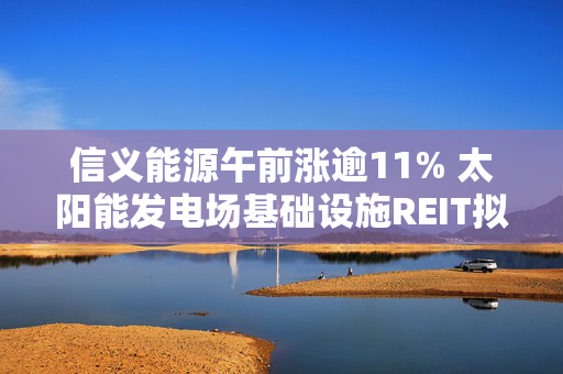 信义能源午前涨逾11% 太阳能发电场基础设施REIT拟于中国上市