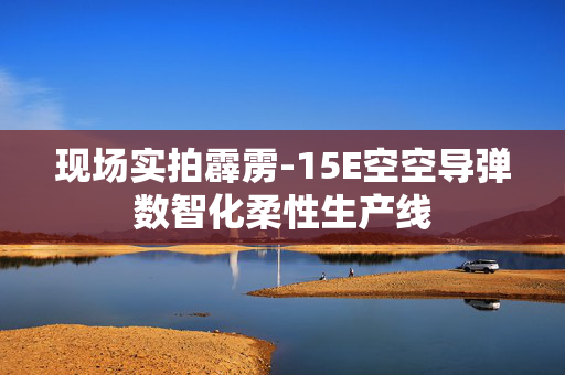 现场实拍霹雳-15E空空导弹数智化柔性生产线