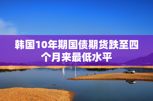 韩国10年期国债期货跌至四个月来最低水平