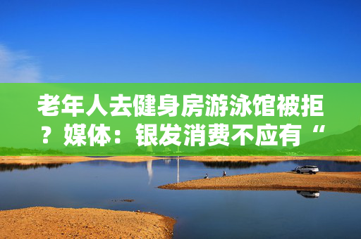 老年人去健身房游泳馆被拒？媒体：银发消费不应有“年龄歧视”