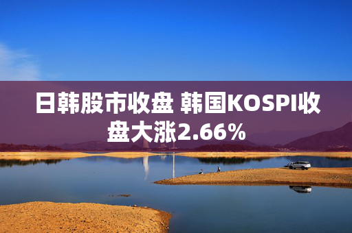 日韩股市收盘 韩国KOSPI收盘大涨2.66%