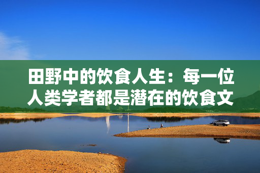 田野中的饮食人生：每一位人类学者都是潜在的饮食文化研究者