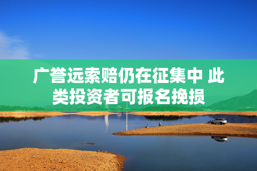 广誉远索赔仍在征集中 此类投资者可报名挽损