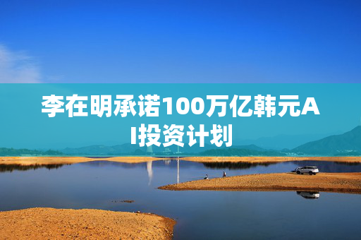 李在明承诺100万亿韩元AI投资计划