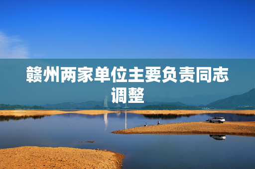 赣州两家单位主要负责同志调整