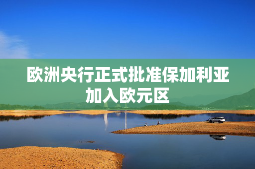 欧洲央行正式批准保加利亚加入欧元区