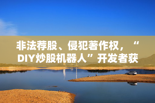 非法荐股、侵犯著作权，“DIY炒股机器人”开发者获刑
