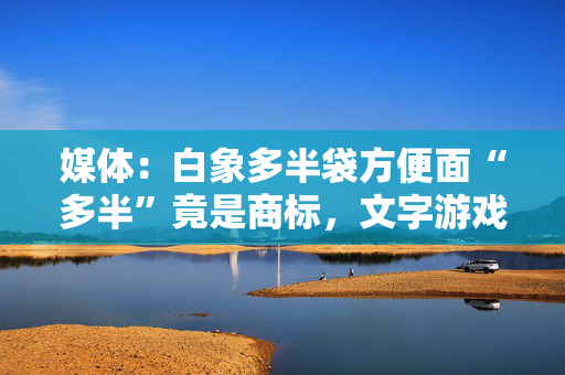 媒体：白象多半袋方便面“多半”竟是商标，文字游戏何时休？