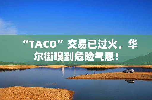 “TACO”交易已过火，华尔街嗅到危险气息！