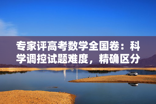 专家评高考数学全国卷：科学调控试题难度，精确区分考生