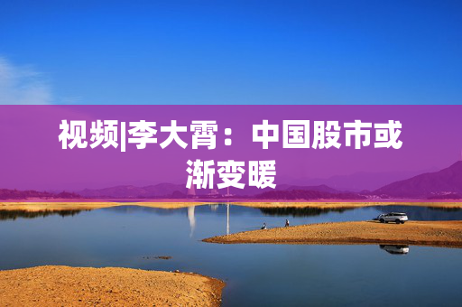 视频|李大霄：中国股市或渐变暖