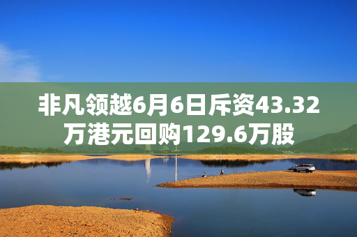 非凡领越6月6日斥资43.32万港元回购129.6万股