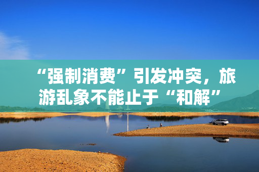 “强制消费”引发冲突，旅游乱象不能止于“和解”