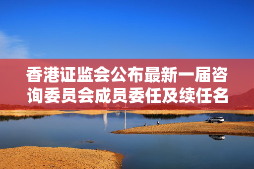 香港证监会公布最新一届咨询委员会成员委任及续任名单