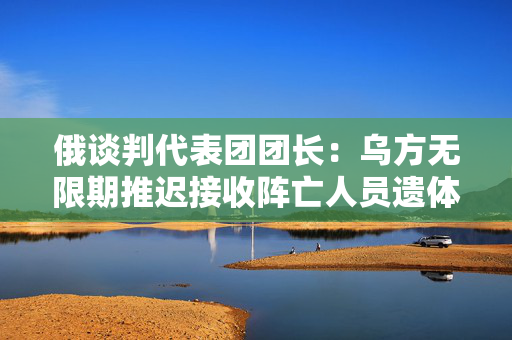 俄谈判代表团团长：乌方无限期推迟接收阵亡人员遗体和换俘时间