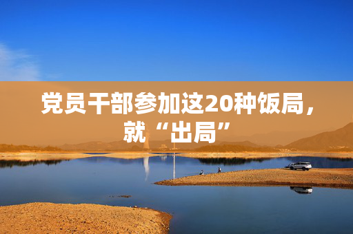 党员干部参加这20种饭局，就“出局”