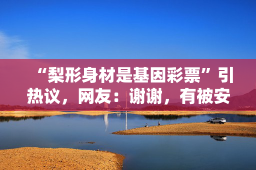“梨形身材是基因彩票”引热议，网友：谢谢，有被安慰到