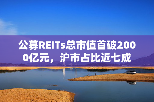 公募REITs总市值首破2000亿元，沪市占比近七成
