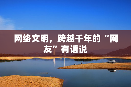 网络文明，跨越千年的“网友”有话说