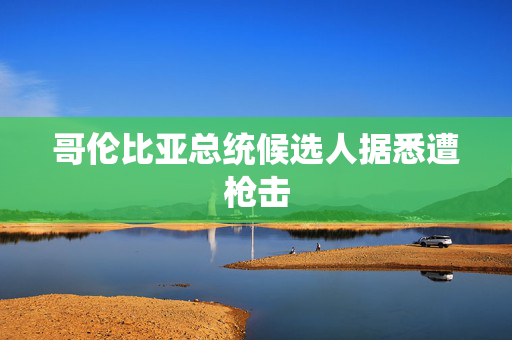 哥伦比亚总统候选人据悉遭枪击