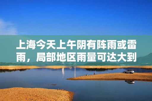 上海今天上午阴有阵雨或雷雨，局部地区雨量可达大到暴雨