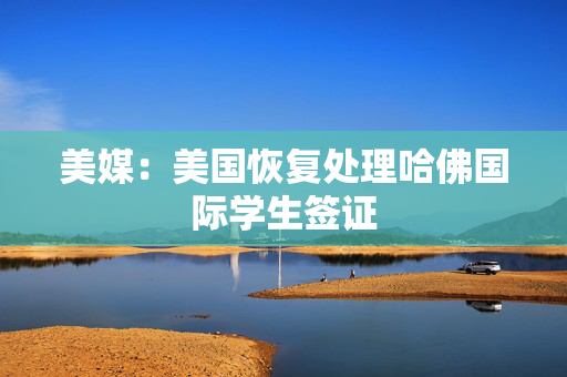 美媒：美国恢复处理哈佛国际学生签证
