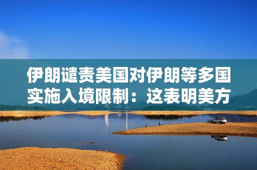 伊朗谴责美国对伊朗等多国实施入境限制：这表明美方的深刻敌意