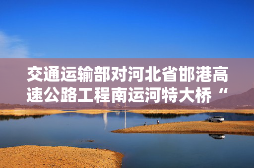 交通运输部对河北省邯港高速公路工程南运河特大桥“4·23”桥梁支架垮塌事故挂牌督办