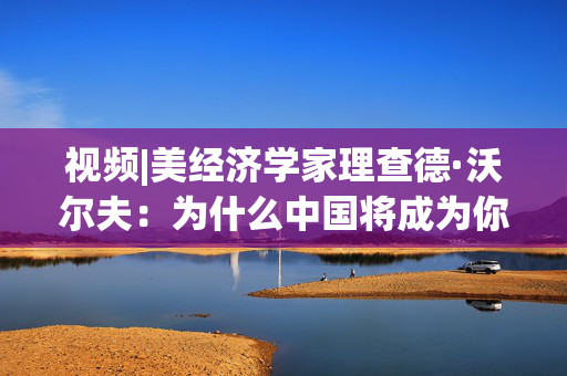 视频|美经济学家理查德·沃尔夫：为什么中国将成为你余生最值得打交道的国家