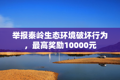 举报秦岭生态环境破坏行为，最高奖励10000元