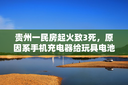 贵州一民房起火致3死，原因系手机充电器给玩具电池充电引燃沙发