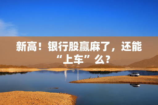 新高！银行股赢麻了，还能“上车”么？