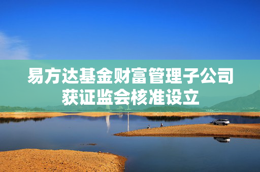 易方达基金财富管理子公司获证监会核准设立