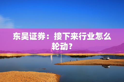 东吴证券：接下来行业怎么轮动？