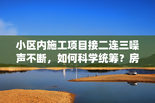 小区内施工项目接二连三噪声不断，如何科学统筹？房管部门回应