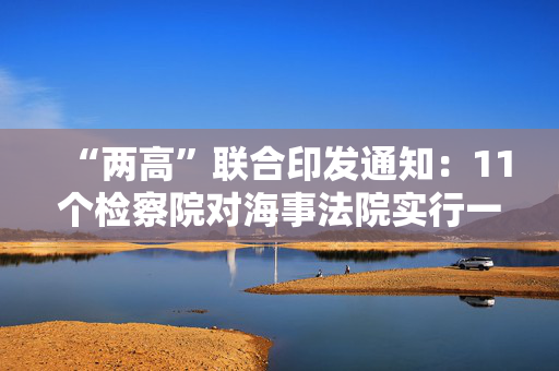 “两高”联合印发通知：11个检察院对海事法院实行一对一监督