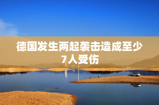 德国发生两起袭击造成至少7人受伤