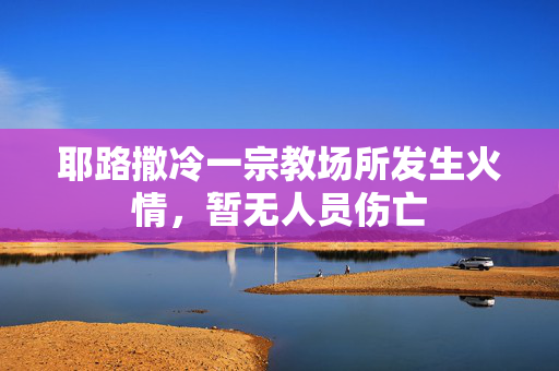 耶路撒冷一宗教场所发生火情，暂无人员伤亡