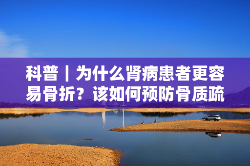 科普｜为什么肾病患者更容易骨折？该如何预防骨质疏松？